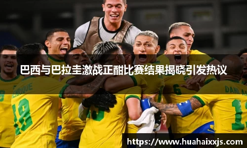 巴西与巴拉圭激战正酣比赛结果揭晓引发热议