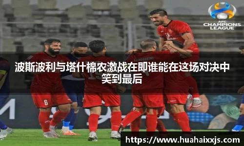 波斯波利与塔什棉农激战在即谁能在这场对决中笑到最后